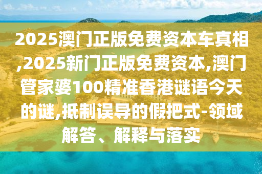 2025澳門正版免費(fèi)資本車真相,2025新門正版免費(fèi)資本,澳門管家婆100精準(zhǔn)香港謎語(yǔ)今天的謎,抵制誤導(dǎo)的假把式-領(lǐng)域解答、解釋與落實(shí)